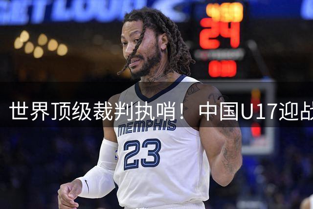 世界顶级裁判执哨！中国U17迎战欧洲豪门，明日之星杯揭幕战即将打响