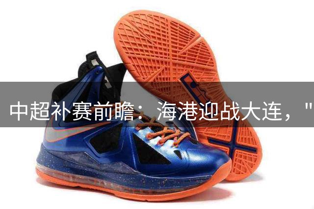中超补赛前瞻：海港迎战大连，"同心共进"成主题