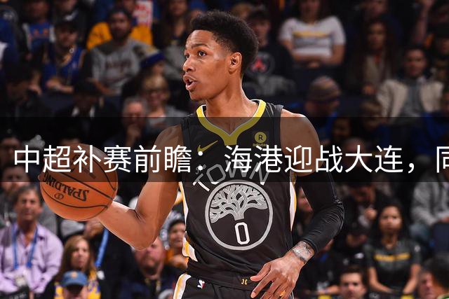 中超补赛前瞻：海港迎战大连，"同心共进"成主题