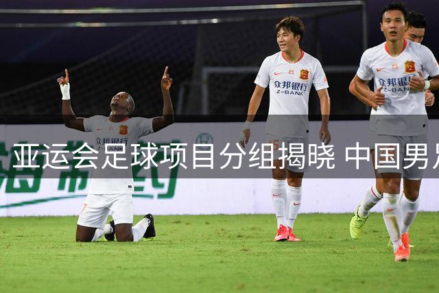 亚运会足球项目分组揭晓 中国男足与阿联酋、伊朗、朝鲜队同组