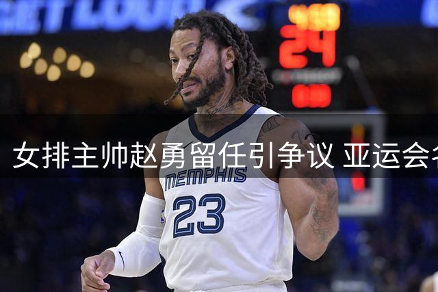 女排主帅赵勇留任引争议 亚运会名单或成最后机会