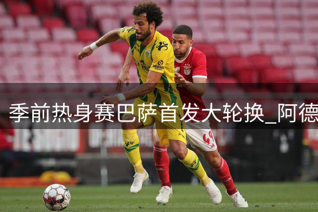 季前热身赛巴萨首发大轮换 阿德耶米迎首秀搭档贝尔纳多