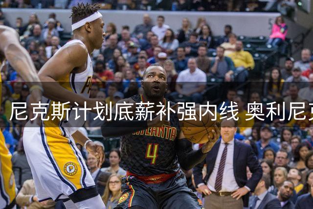 尼克斯计划底薪补强内线 奥利尼克成潜在人选