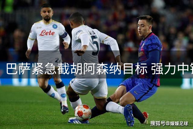 巴萨紧急截胡阿森纳目标 强力中锋引援进入白热化