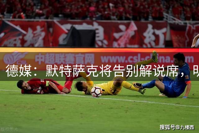 德媒：默特萨克将告别解说席，明年入职德国足协出任体育总监