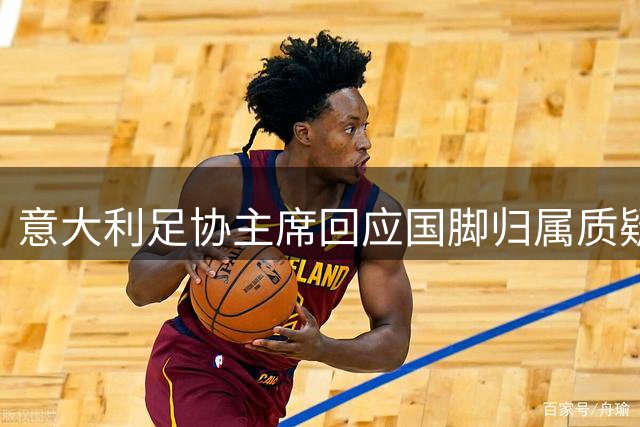 意大利足协主席回应国脚归属质疑 以西班牙队案例诠释人才选拔逻辑
