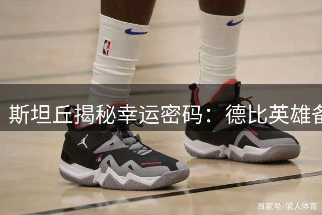 斯坦丘揭秘幸运密码：德比英雄备战8月8日关键战役