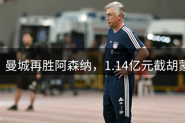 曼城再胜阿森纳，1.14亿元截胡蒙加，再挖阿森纳青训天才