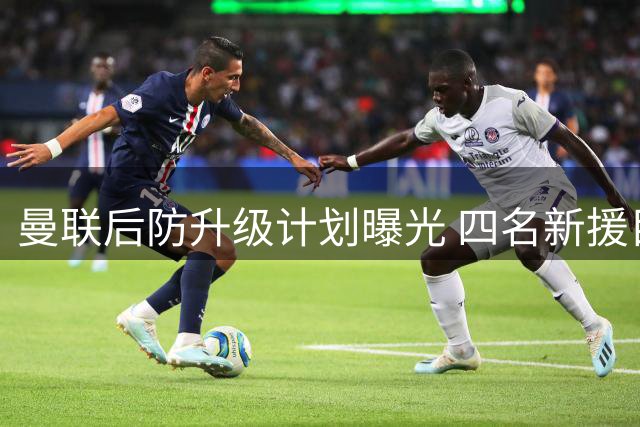 曼联后防升级计划曝光 四名新援目标浮出水面