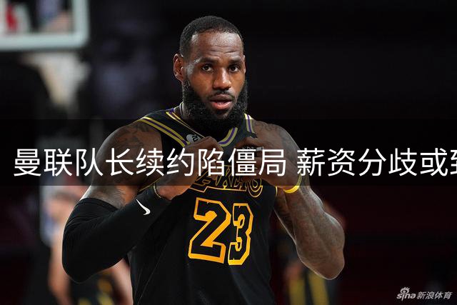 曼联队长续约陷僵局 薪资分歧或致核心球员自由离队