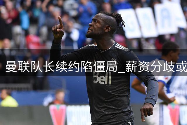 曼联队长续约陷僵局 薪资分歧或致核心球员自由离队