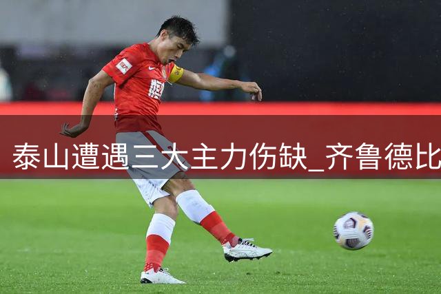 泰山遭遇三大主力伤缺 齐鲁德比一战定乾坤