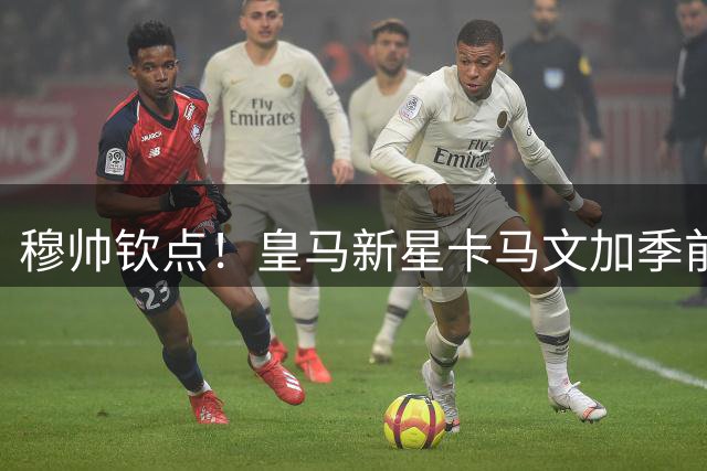 穆帅钦点！皇马新星卡马文加季前表现惊艳 罗马加速追逐荷兰飞翼