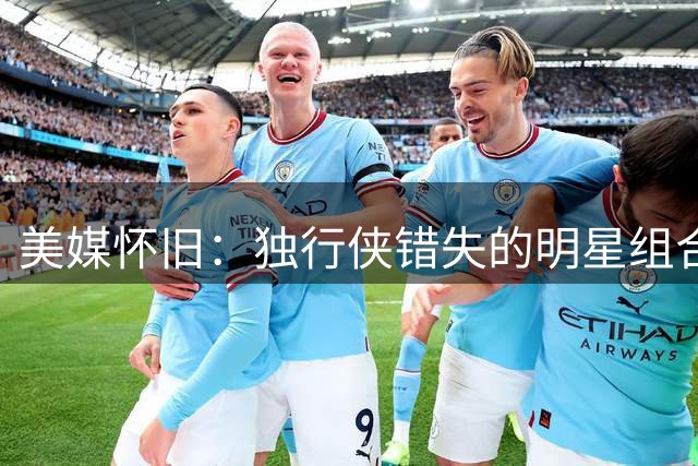 美媒怀旧：独行侠错失的明星组合令人惋惜