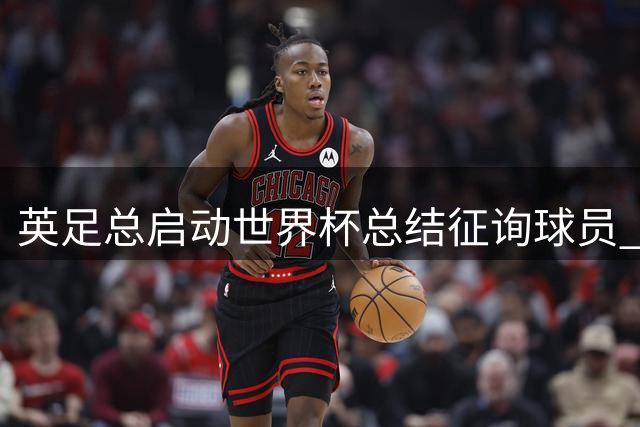 英足总启动世界杯总结征询球员 图赫尔战术引质疑