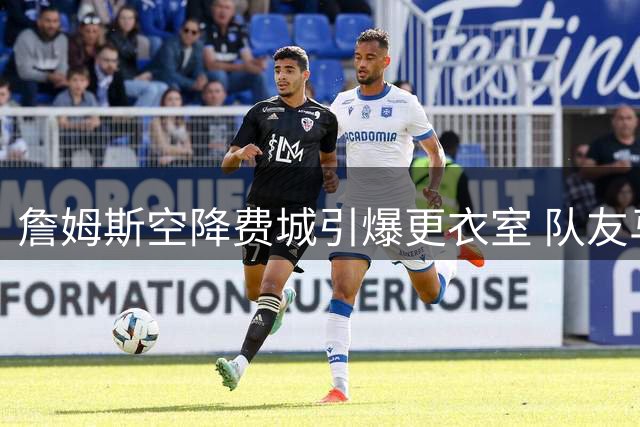 詹姆斯空降费城引爆更衣室 队友马克西健身时激动嘶吼