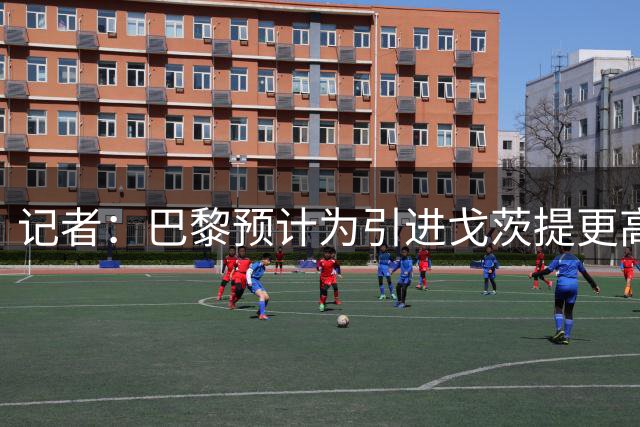 记者：巴黎预计为引进戈茨提更高报价，阿贾克斯目标总价6500万欧