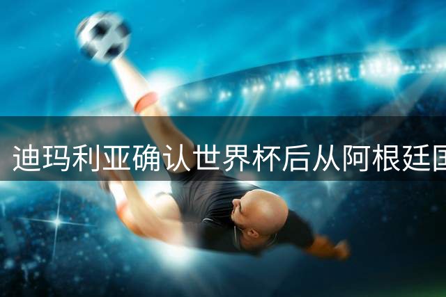 迪玛利亚确认世界杯后从阿根廷国家队退役