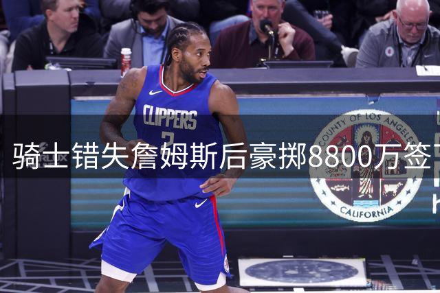骑士错失詹姆斯后豪掷8800万签下全能3D悍将 或成哈登最佳搭档