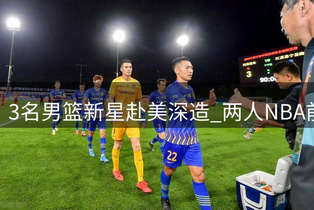 3名男篮新星赴美深造 两人NBA前景获美媒认可